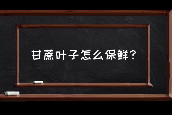 甘蔗几个叶把底下的老叶子去掉 甘蔗叶子怎么保鲜？