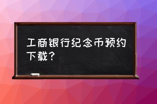 中国工商银行官网预约纪念币 工商银行纪念币预约下载？