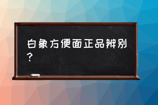 小麦在哪能买到正品 白象方便面正品辨别？