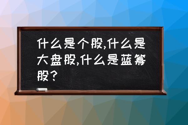 什么是大盘股股票的基本知识 什么是个股,什么是大盘股,什么是蓝筹股？