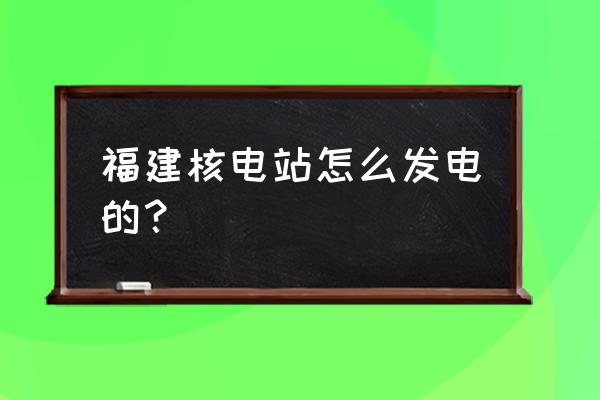 海水怎么发电最快 福建核电站怎么发电的？