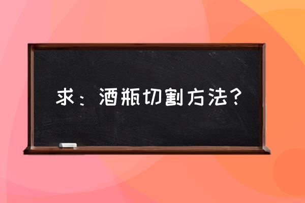 土办法切割陶瓷酒瓶 求：酒瓶切割方法？