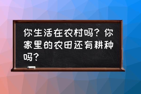 我的世界怎么在家做农田 你生活在农村吗？你家里的农田还有耕种吗？