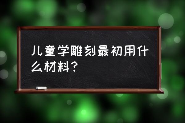 初学雕刻香皂100种方法 儿童学雕刻最初用什么材料？