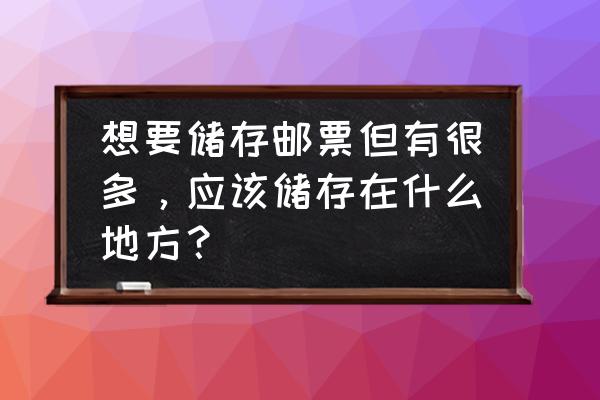 整理邮票最新方法 想要储存邮票但有很多，应该储存在什么地方？