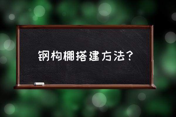 搭建大棚过程 钢构棚搭建方法？