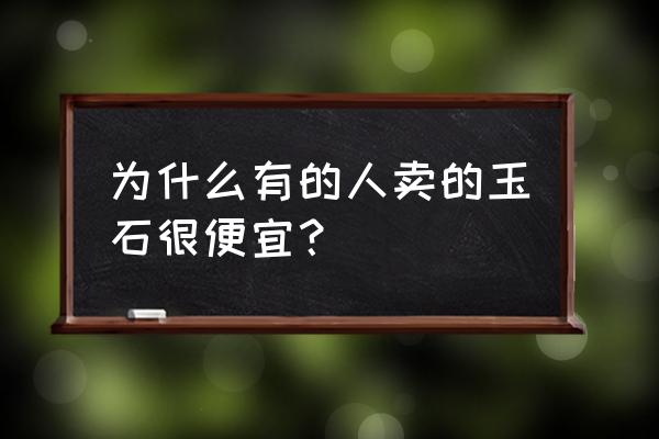 玉器怎么知道价格贵不贵 为什么有的人卖的玉石很便宜？