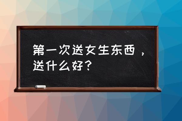 送女生什么首饰最好独一无二 第一次送女生东西，送什么好？