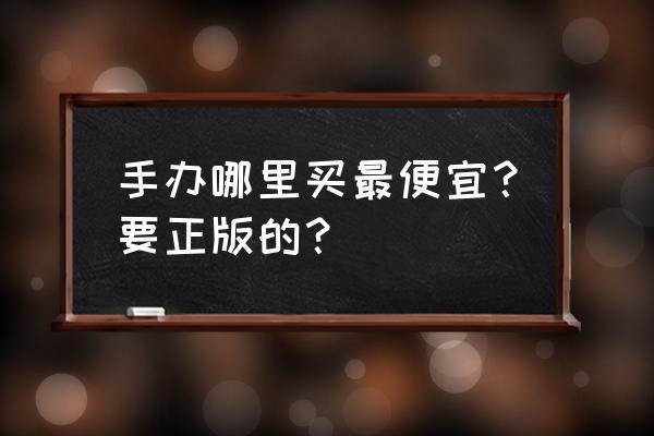 什么手办便宜实惠 手办哪里买最便宜？要正版的？