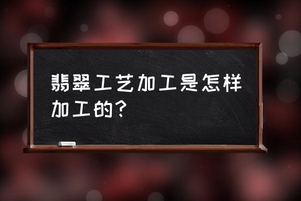 来看看翡翠玉石的加工过程吧 翡翠工艺加工是怎样加工的？