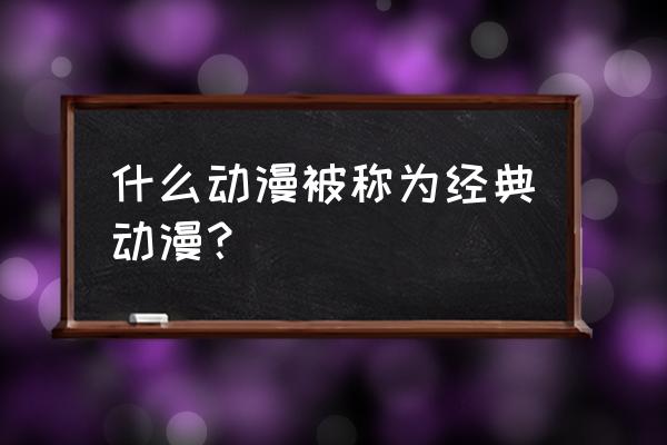 值得看的日本动漫推荐 什么动漫被称为经典动漫？