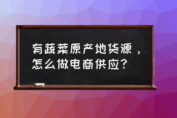 怎么用抖音特效种蔬菜 有蔬菜原产地货源，怎么做电商供应？