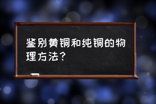 古董青铜鉴定最简单方法 鉴别黄铜和纯铜的物理方法？