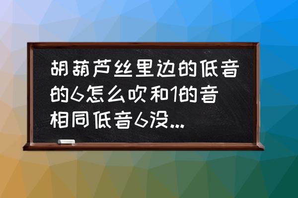 葫芦丝吹不响了怎么解决 胡葫芦丝里边的低音的6怎么吹和1的音相同低音6没有声音吹不响？