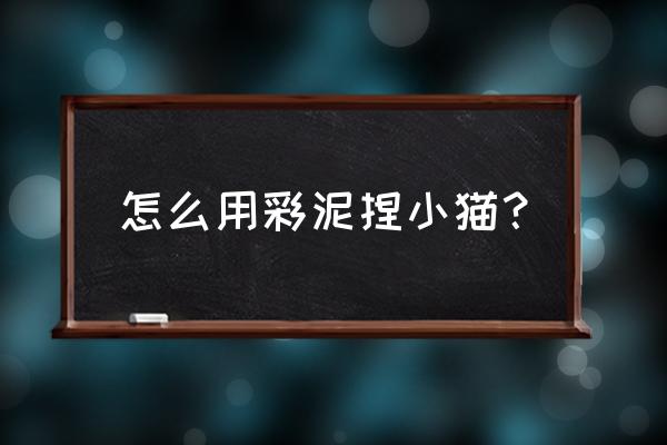 小猫怎么做橡皮泥像真的一样 怎么用彩泥捏小猫？