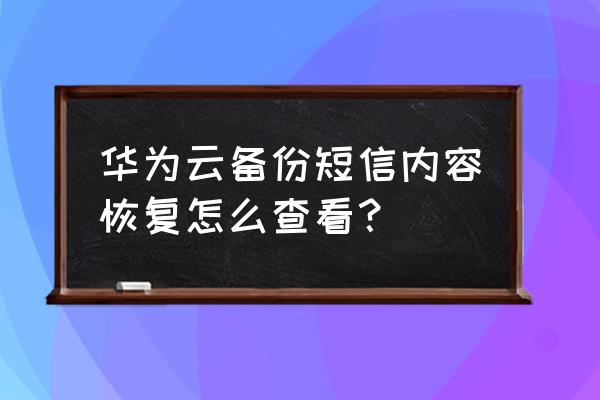 华为手机未备份短信怎么找回 华为云备份短信内容恢复怎么查看？