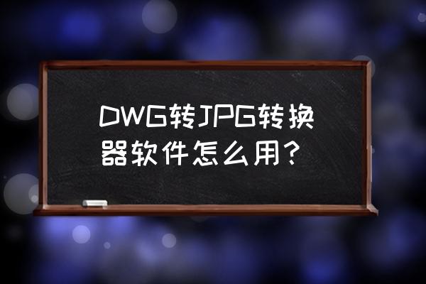 dwg转图片怎么更清楚 DWG转JPG转换器软件怎么用？