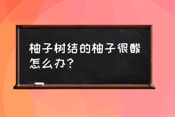 胡柚树怎么施肥最好 柚子树结的柚子很酸怎么办？