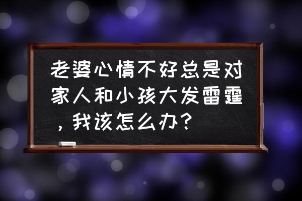 宝妈的焦虑情绪怎么调节 老婆心情不好总是对家人和小孩大发雷霆，我该怎么办？