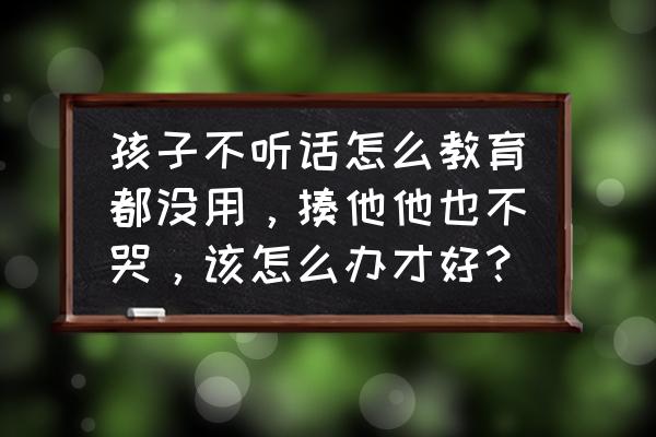 没有办法解决孩子不听话的问题 孩子不听话怎么教育都没用，揍他他也不哭，该怎么办才好？