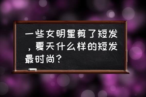 潮流减龄女短发 一些女明星剪了短发，夏天什么样的短发最时尚？