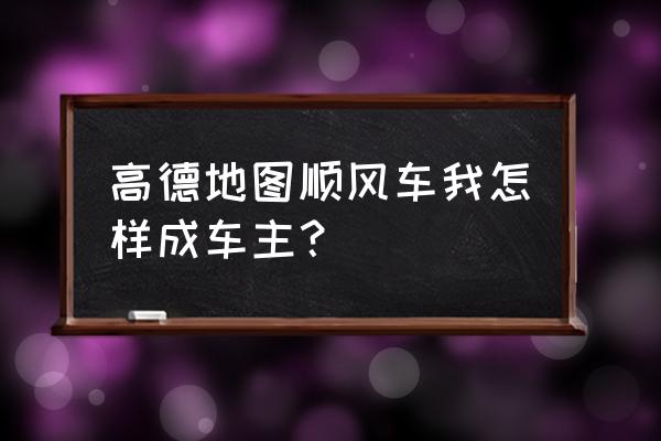 高德上打车如何拼车 高德地图顺风车我怎样成车主？