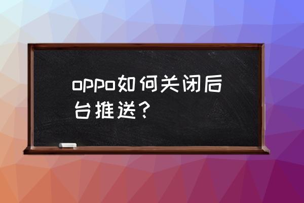 app后台弹窗关闭好吗 oppo如何关闭后台推送？