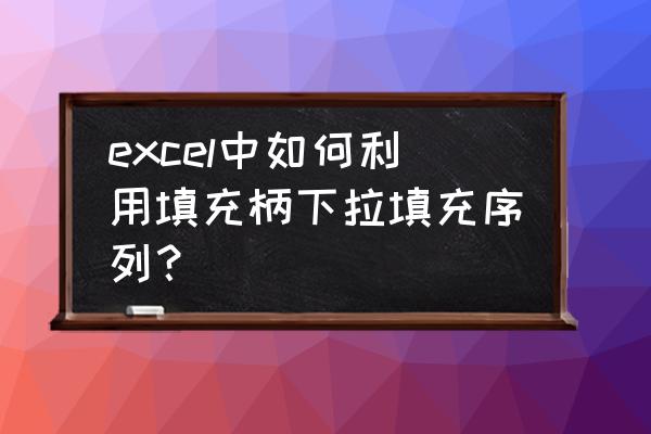 下拉菜单填充简历 excel中如何利用填充柄下拉填充序列？