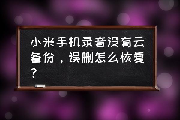 小米最近删除的文件怎么找回 小米手机录音没有云备份，误删怎么恢复？