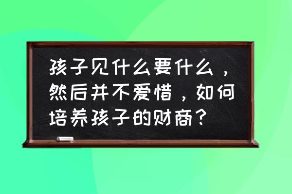 孩子不爱惜东西如何教育 孩子见什么要什么，然后并不爱惜，如何培养孩子的财商？