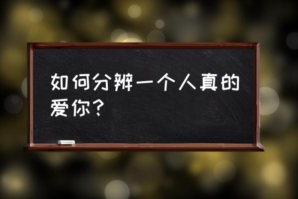 一个真正爱你的人和别人的区别 如何分辨一个人真的爱你？