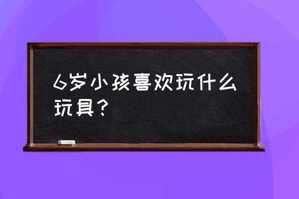 10个月宝宝玩具推荐表 6岁小孩喜欢玩什么玩具？