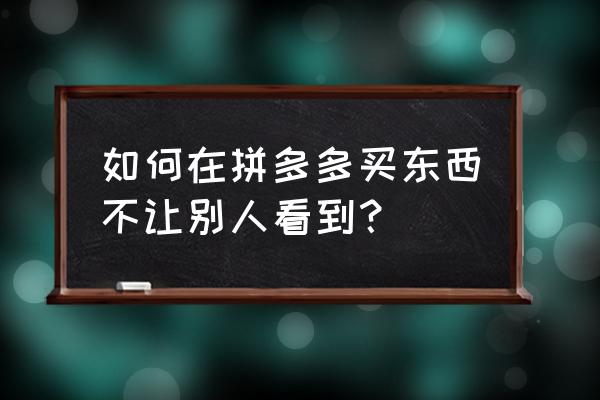 拼多多怎么设置不让好友看到 如何在拼多多买东西不让别人看到？