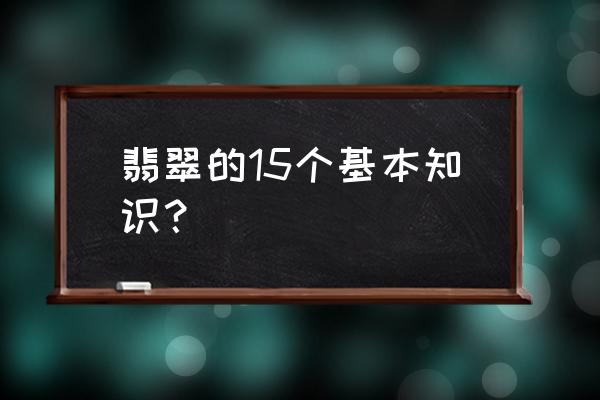 如何挑选翡翠最好的翡翠是哪种 翡翠的15个基本知识？