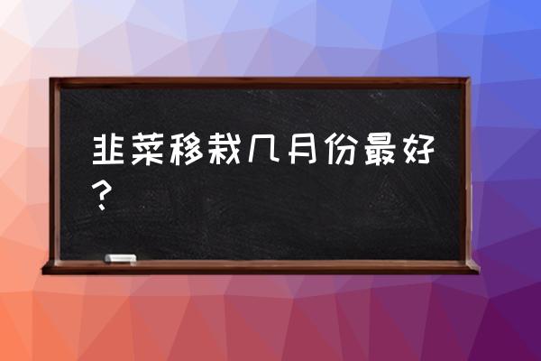 韭菜种子什么时候播种最适合 韭菜移栽几月份最好？