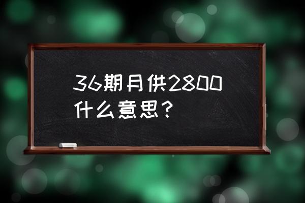 车贷36期为什么要多还一期 36期月供2800什么意思？