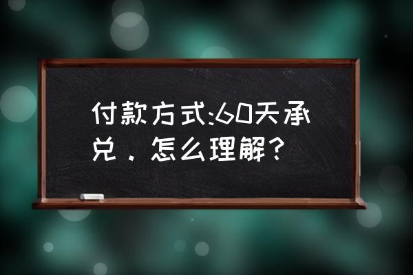 银行承兑汇票存在的意义 付款方式:60天承兑。怎么理解？