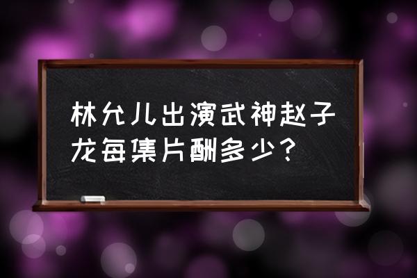 目前哪些平台能玩武神赵子龙 林允儿出演武神赵子龙每集片酬多少？