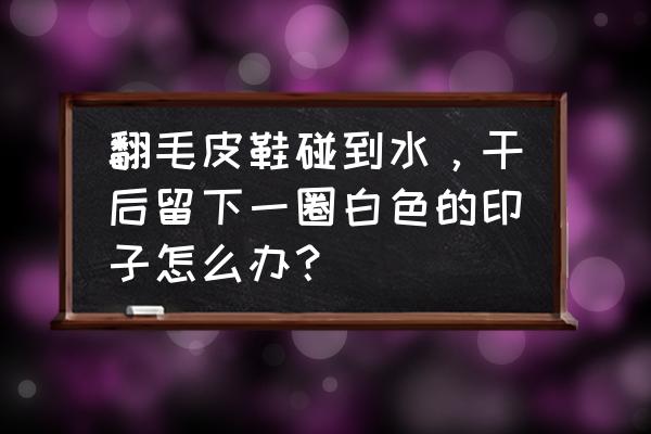 翻毛皮鞋子发白怎么清洗 翻毛皮鞋碰到水，干后留下一圈白色的印子怎么办？