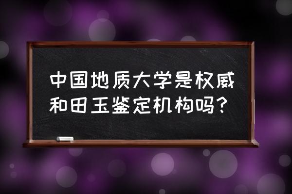 网上哪里可以鉴定和田玉 中国地质大学是权威和田玉鉴定机构吗？