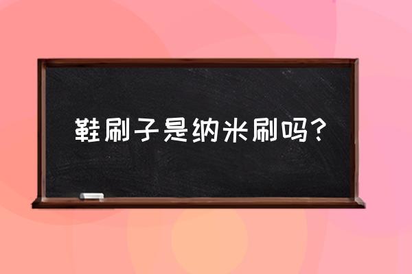 刷管子用什么刷子细 鞋刷子是纳米刷吗？