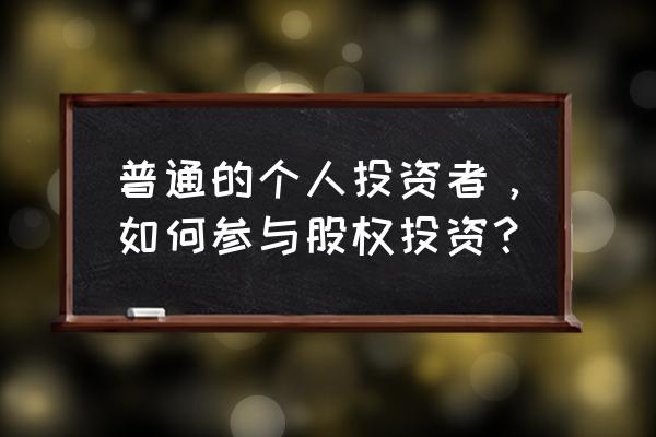 当前市场环境下的投资者怎么操作 普通的个人投资者，如何参与股权投资？