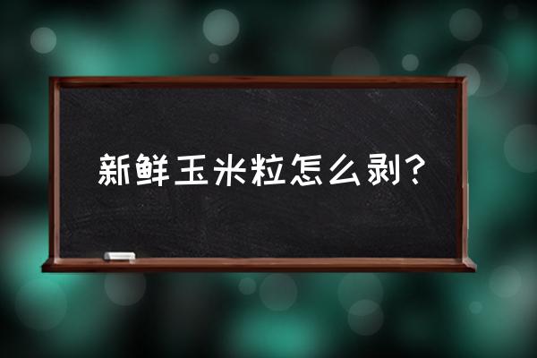 怎么剥玉米粒最快又完整不痛手 新鲜玉米粒怎么剥？