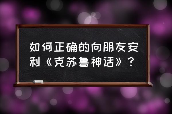 正确安利自己喜欢动漫的方法 如何正确的向朋友安利《克苏鲁神话》？