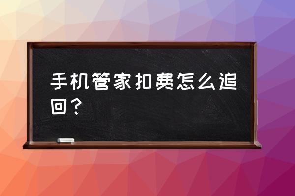 微信自动扣款怎么追回 手机管家扣费怎么追回？