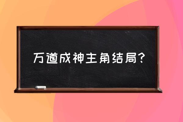 万道成神新版链接 万道成神主角结局？