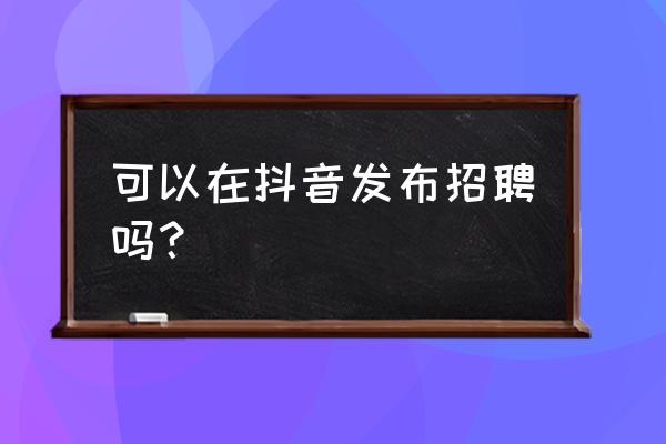 抖音怎么发布人才招聘 可以在抖音发布招聘吗？