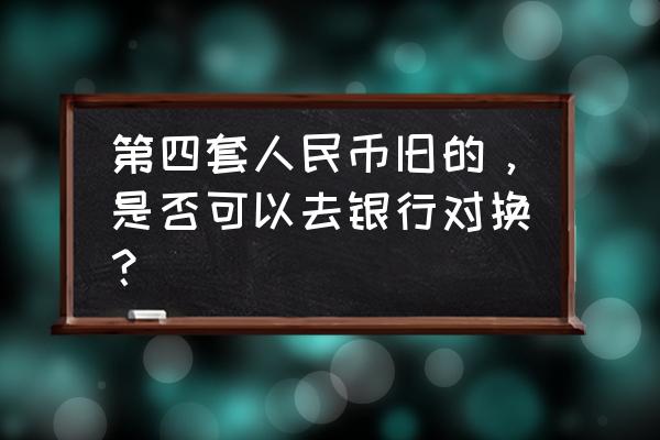 第三套人民币去银行还能换吗 第四套人民币旧的，是否可以去银行对换？