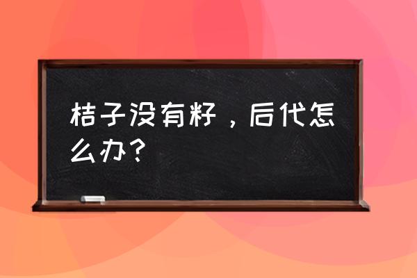 怎么才能自己在家种出橘子 桔子没有籽，后代怎么办？