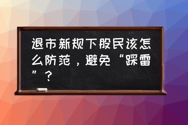 自选股一直下跌怎么操作 退市新规下股民该怎么防范，避免“踩雷”？